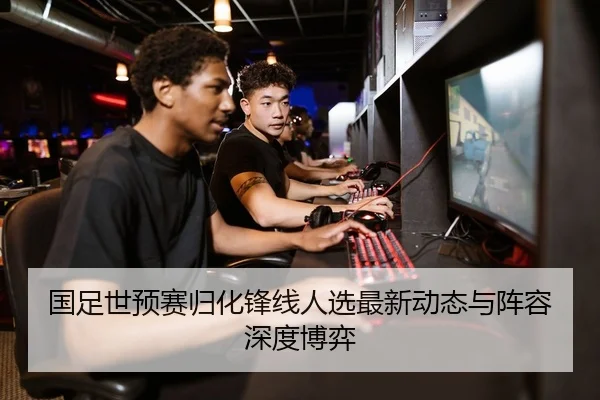 国足世预赛归化锋线人选最新动态与阵容深度博弈